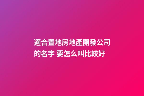 適合置地房地產開發公司的名字 要怎么叫比較好-第1張-公司起名-玄機派